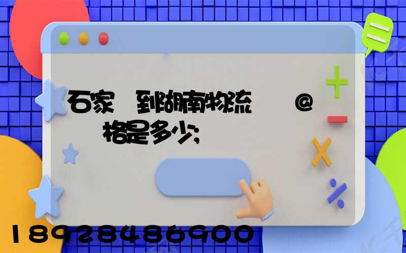 石家莊到湖南物流專線@運輸價格是多少