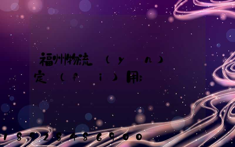 福州物流運(yùn)輸鑒定費(fèi)用