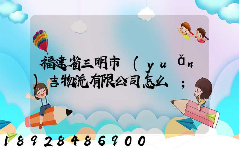 福建省三明市遠(yuǎn)吉物流有限公司怎么樣