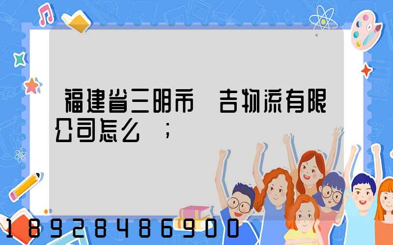 福建省三明市遠吉物流有限公司怎么樣