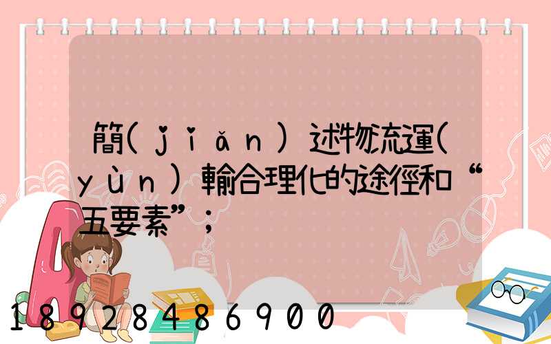 簡(jiǎn)述物流運(yùn)輸合理化的途徑和“五要素”