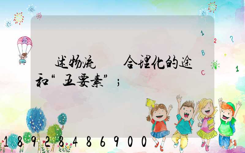 簡述物流運輸合理化的途徑和“五要素”