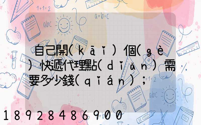自己開(kāi)個(gè)快遞代理點(diǎn)需要多少錢(qián)