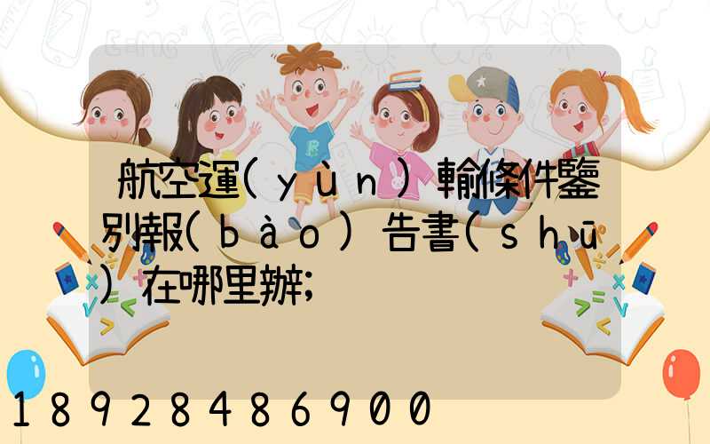 航空運(yùn)輸條件鑒別報(bào)告書(shū)在哪里辦