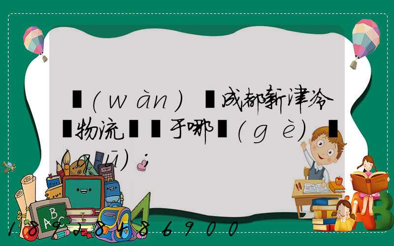 萬(wàn)緯成都新津冷鏈物流園屬于哪個(gè)區(qū)