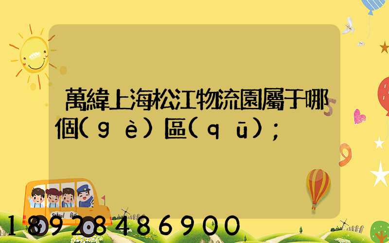 萬緯上海松江物流園屬于哪個(gè)區(qū)