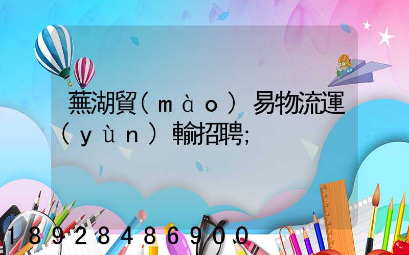 蕪湖貿(mào)易物流運(yùn)輸招聘