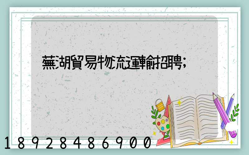 蕪湖貿易物流運輸招聘