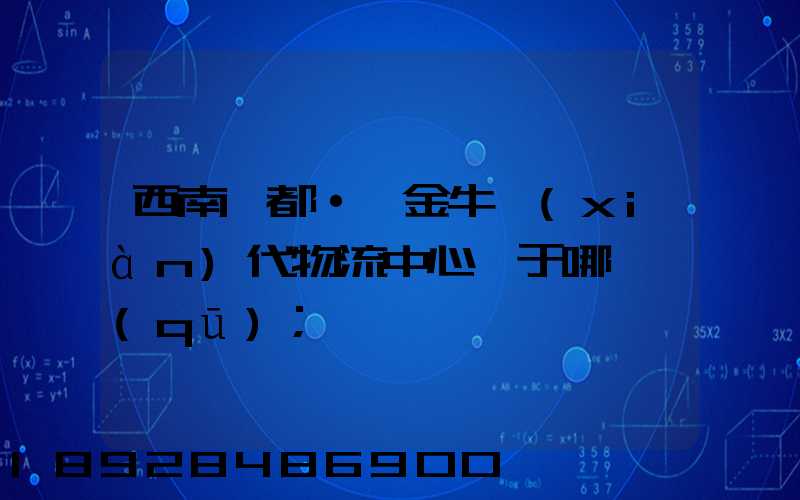 西南藥都·鑫金?，F(xiàn)代物流中心屬于哪個區(qū)