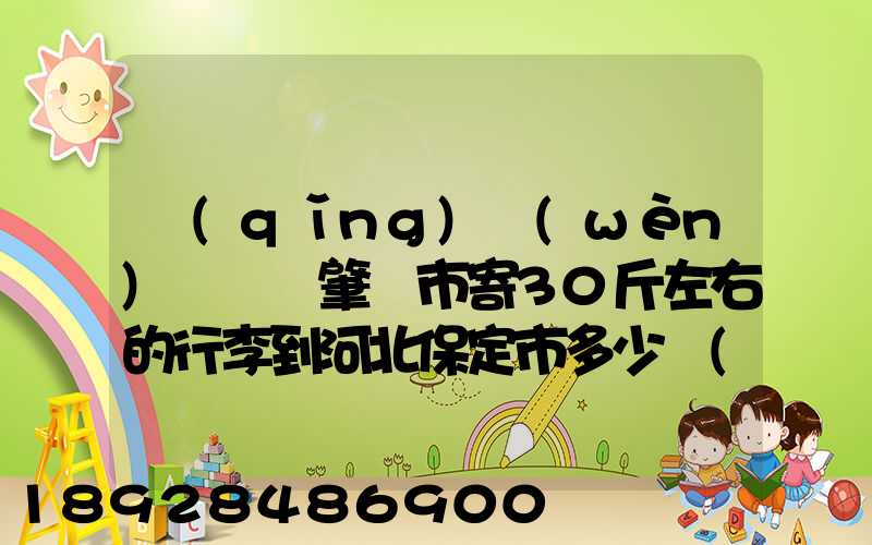 請(qǐng)問(wèn)從廣東肇慶市寄30斤左右的行李到河北保定市多少錢(qián)