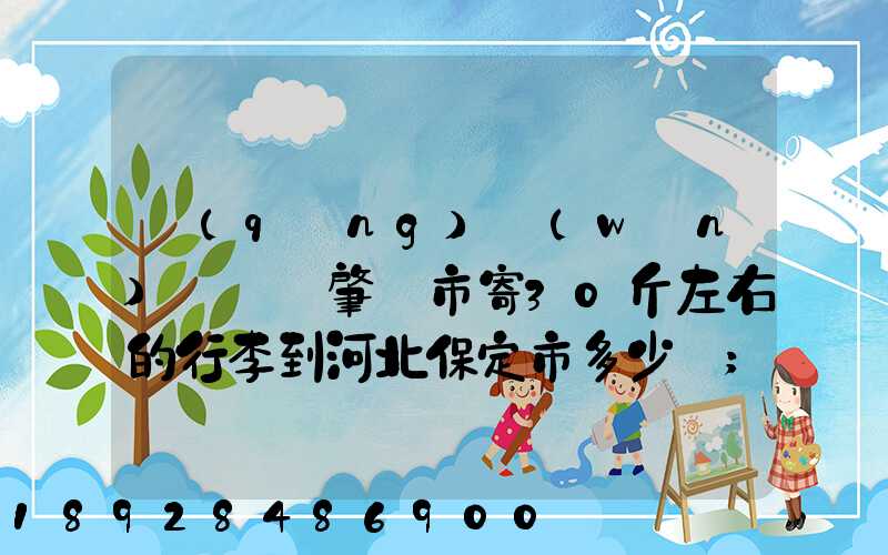請(qǐng)問(wèn)從廣東肇慶市寄30斤左右的行李到河北保定市多少錢