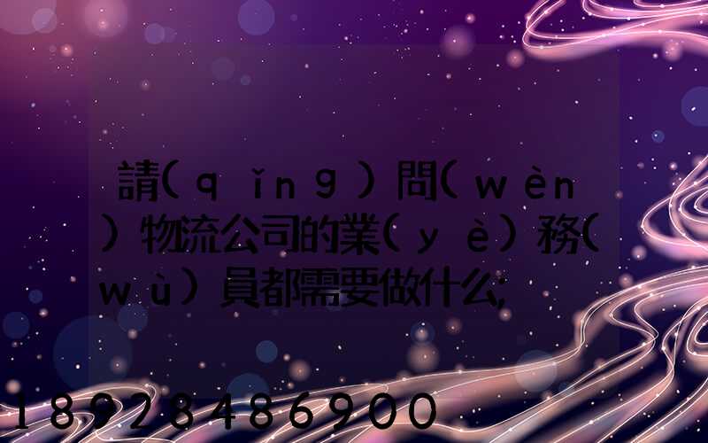 請(qǐng)問(wèn)物流公司的業(yè)務(wù)員都需要做什么