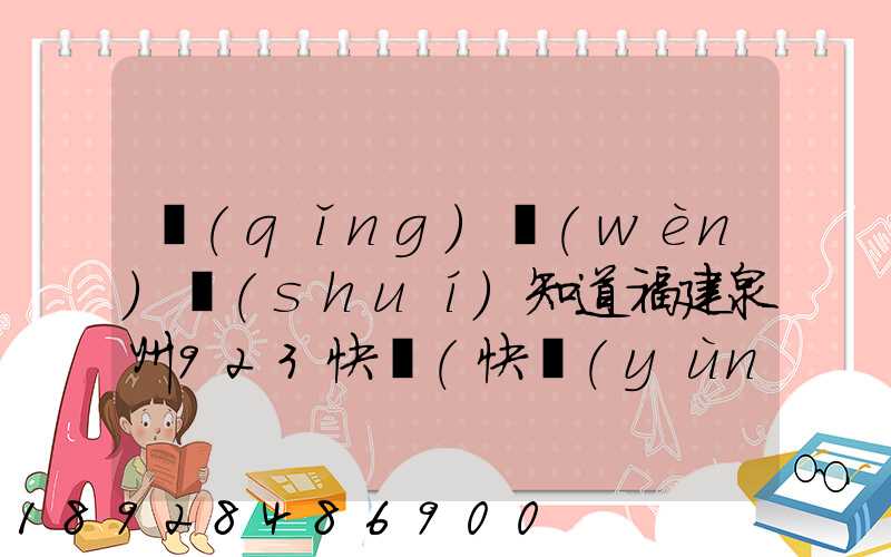 請(qǐng)問(wèn)誰(shuí)知道福建泉州923快遞(快運(yùn))的聯(lián)系電話(huà)急!!!