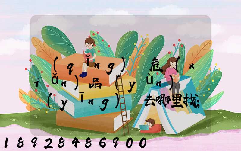 請(qǐng)問危險(xiǎn)品運(yùn)輸車應(yīng)該去哪里找
