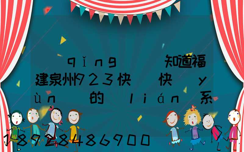 請(qǐng)問誰知道福建泉州923快遞(快運(yùn))的聯(lián)系電話急!!!