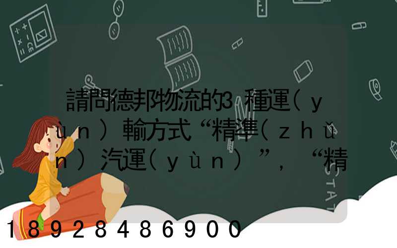 請問德邦物流的3種運(yùn)輸方式“精準(zhǔn)汽運(yùn)”,“精準(zhǔn)城運(yùn)”,“德邦快遞”都...
