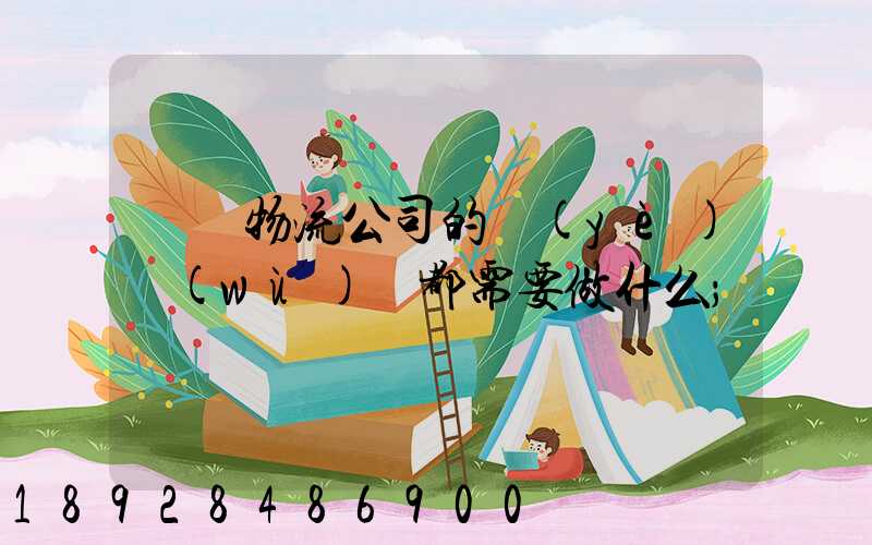 請問物流公司的業(yè)務(wù)員都需要做什么