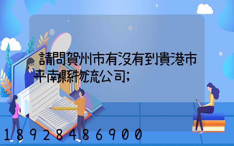 請問賀州市有沒有到貴港市平南縣物流公司