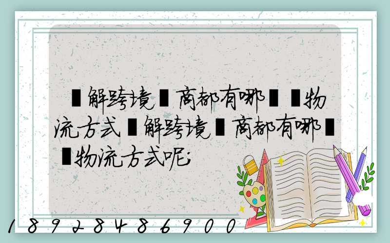 講解跨境電商都有哪幾種物流方式講解跨境電商都有哪幾種物流方式呢