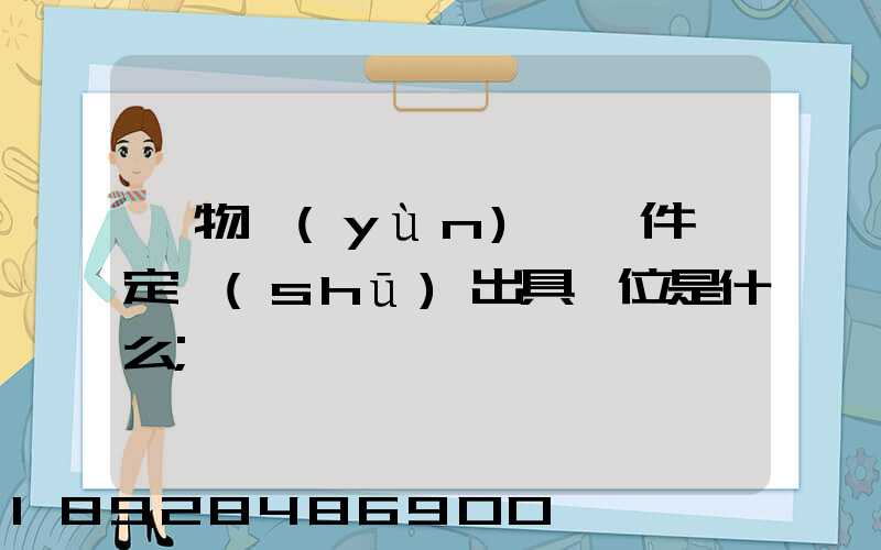 貨物運(yùn)輸條件鑒定書(shū)出具單位是什么