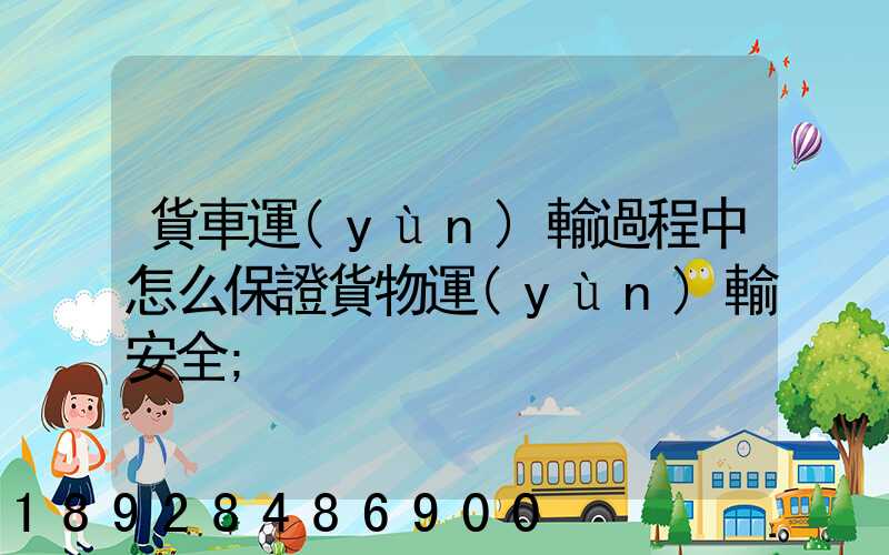 貨車運(yùn)輸過程中怎么保證貨物運(yùn)輸安全