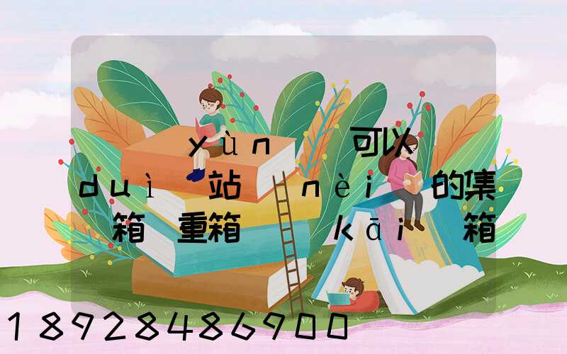 貨運(yùn)員可以對(duì)站內(nèi)的集裝箱(重箱)開(kāi)箱檢查嗎