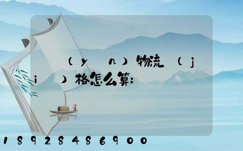 貨運(yùn)物流價(jià)格怎么算