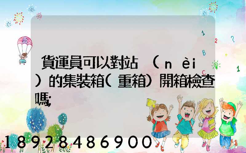 貨運員可以對站內(nèi)的集裝箱(重箱)開箱檢查嗎
