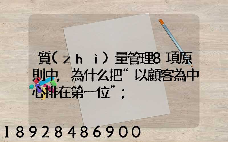 質(zhì)量管理8項原則中,為什么把“以顧客為中心排在第一位”