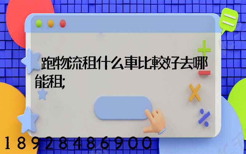 跑物流租什么車比較好去哪能租