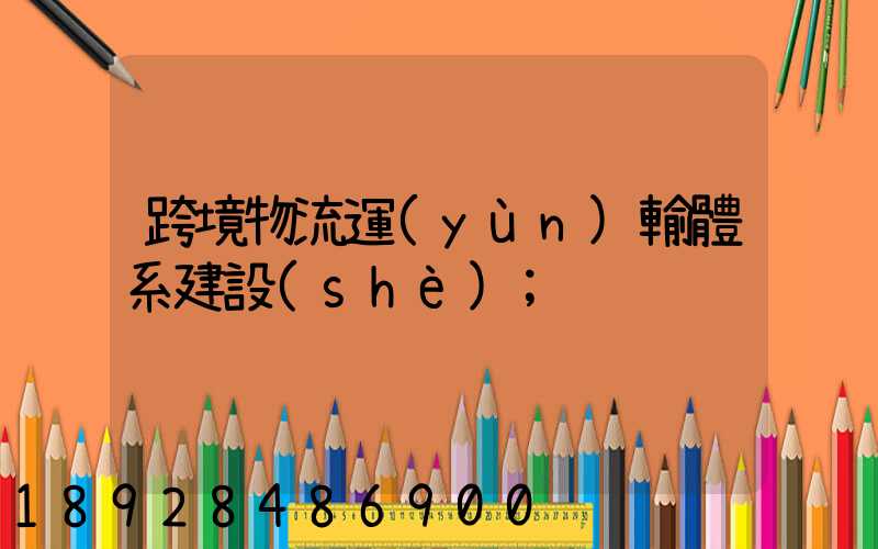 跨境物流運(yùn)輸體系建設(shè)