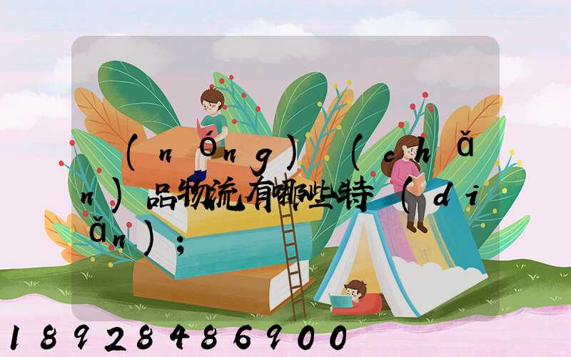 農(nóng)產(chǎn)品物流有哪些特點(diǎn)