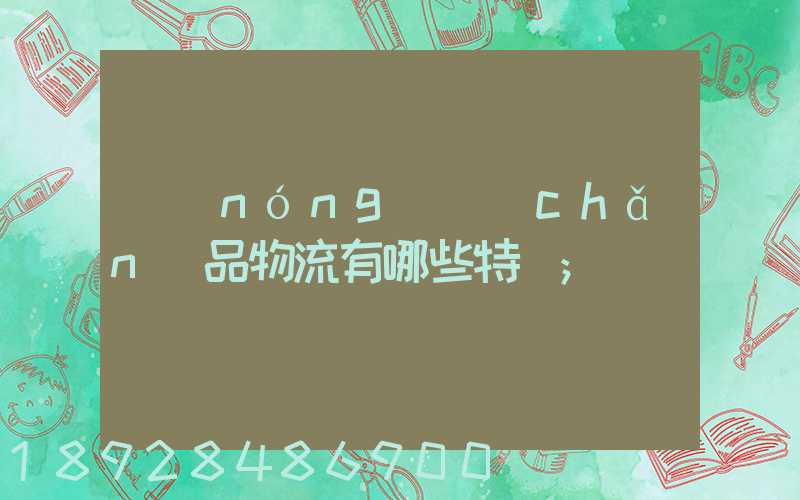 農(nóng)產(chǎn)品物流有哪些特點