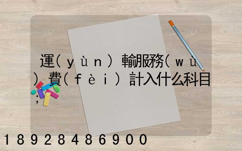 運(yùn)輸服務(wù)費(fèi)計入什么科目
