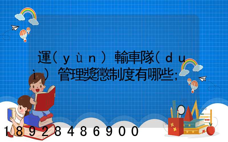 運(yùn)輸車隊(duì)管理獎懲制度有哪些