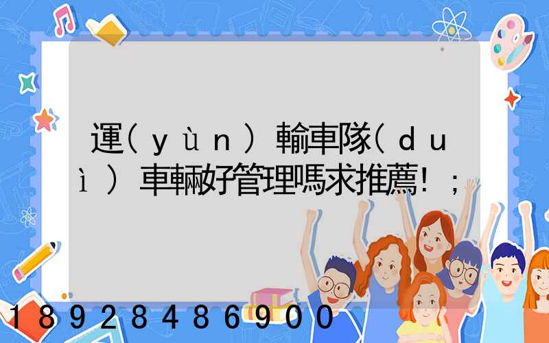 運(yùn)輸車隊(duì)車輛好管理嗎求推薦!