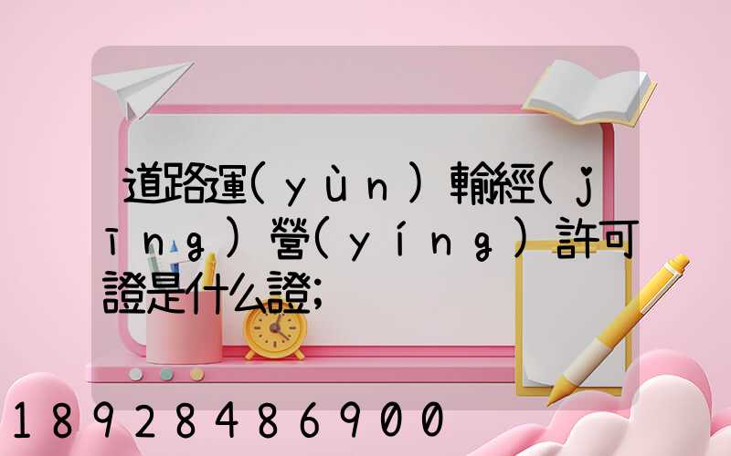 道路運(yùn)輸經(jīng)營(yíng)許可證是什么證