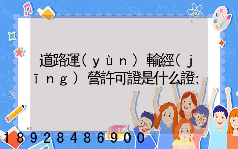 道路運(yùn)輸經(jīng)營許可證是什么證