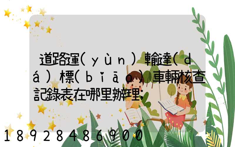 道路運(yùn)輸達(dá)標(biāo)車輛核查記錄表在哪里辦理