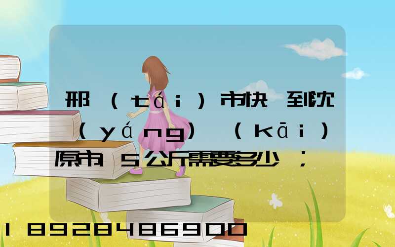 邢臺(tái)市快遞到沈陽(yáng)開(kāi)原市15公斤需要多少錢