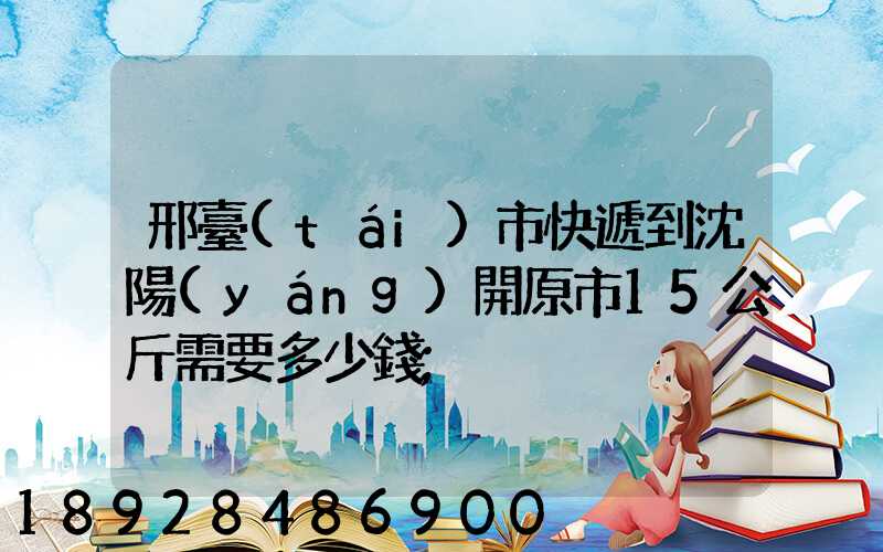 邢臺(tái)市快遞到沈陽(yáng)開原市15公斤需要多少錢