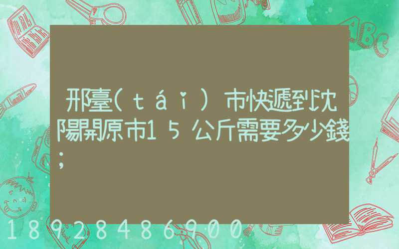 邢臺(tái)市快遞到沈陽開原市15公斤需要多少錢