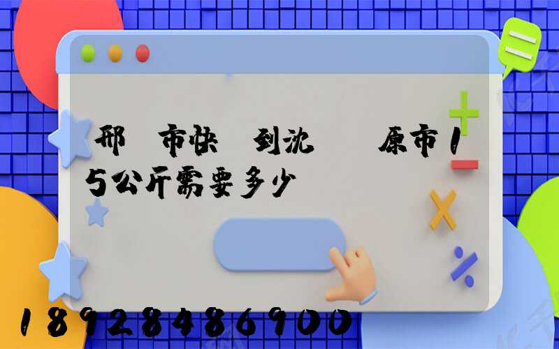 邢臺市快遞到沈陽開原市15公斤需要多少錢