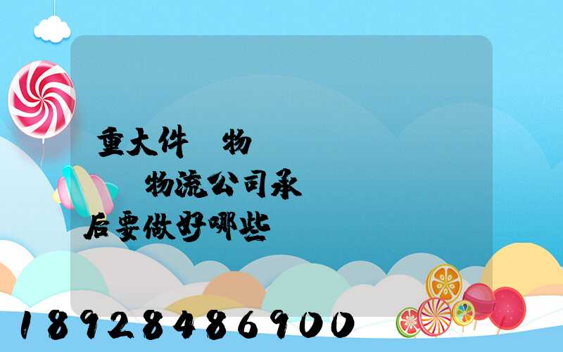 重大件貨物運(yùn)輸時,物流公司承運(yùn)后要做好哪些準(zhǔn)備事項(xiàng)