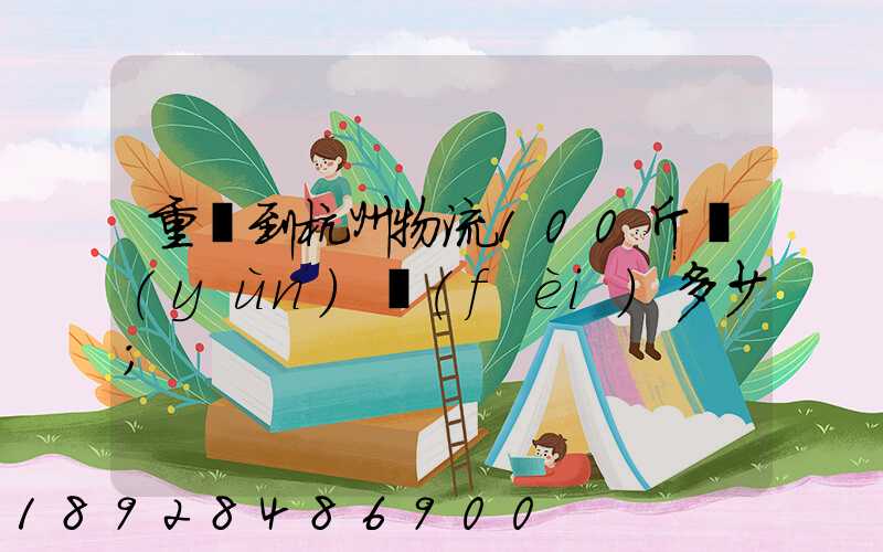重慶到杭州物流100斤運(yùn)費(fèi)多少