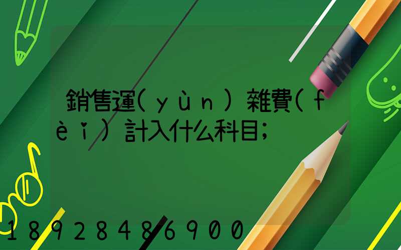 銷售運(yùn)雜費(fèi)計入什么科目