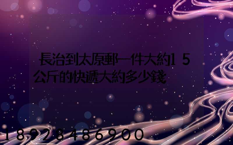 長治到太原郵一件大約15公斤的快遞大約多少錢