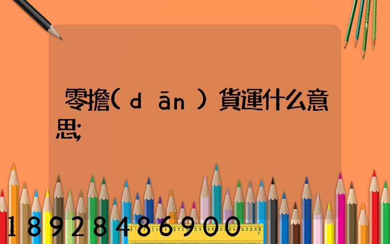 零擔(dān)貨運什么意思