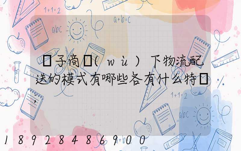 電子商務(wù)下物流配送的模式有哪些各有什么特點