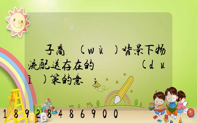 電子商務(wù)背景下物流配送存在的問題與對(duì)策的意義